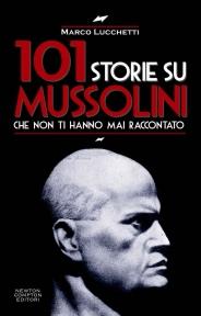 Marco Lucchetti – 101 storie su Mussolini che non ti hanno mai raccontato – Newton Compton Editori